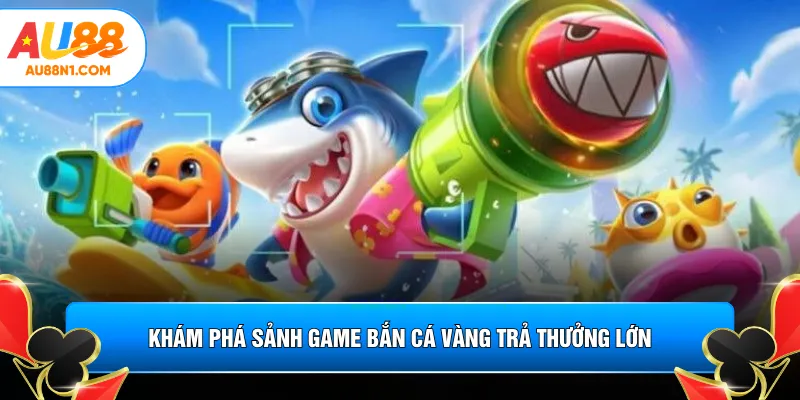 Khám phá sảnh game bắn cá vàng trả thưởng lớn