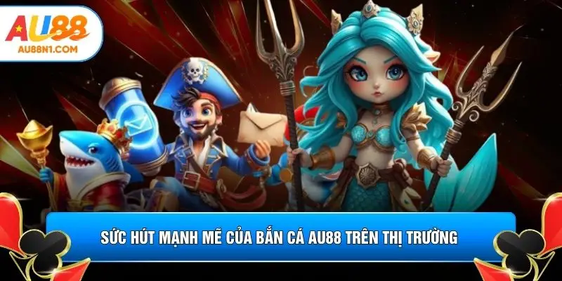 Sức hút mạnh mẽ của bắn cá AU88 trên thị trường