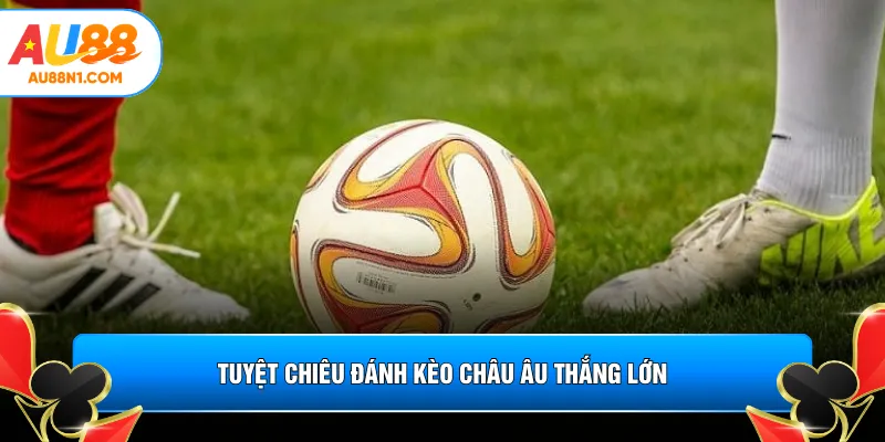 Tuyệt chiêu đánh kèo châu Âu thắng lớn